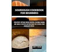 SOURDOUGH COOKBOOK FOR BEGINNERS: Foolproof Artisan Bread Recipes, Flexible Baking, And Simple Starter Instructions For Stress-Free Homemade Bread.