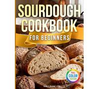 Sourdough Cookbook for Beginners: From Zero to Your First Perfect Loaf Without Stress-Master Your Starter and Bake Bread, Pizza & Discard Recipes at Home, Even If You’ve Failed Before