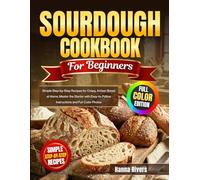 Sourdough Cookbook for Beginners: Simple Step-by-Step Recipes for Crispy, Artisan Bread at Home. Master the Starter with Easy-to-Follow Instructions and Full-Color Photos