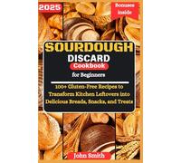 Sourdough Discard Cookbook for Beginners: 100+ Gluten-Free Recipes to Transform Kitchen Leftovers into Delicious Breads, Snacks, and Treats