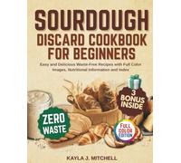 SOURDOUGH DISCARD COOKBOOK FOR BEGINNERS: Easy and Delicious Waste-Free Recipes with Full Color Images, Nutritional Information and Index