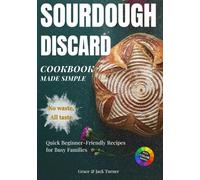 Sourdough Discard Cookbook Made Simple: No Waste, All Taste: Quick and Beginner-Friendly Zero-Waste Recipes for Busy Families (The Ultimate Sourdough Cookbook Series)