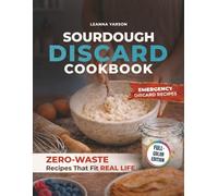 Sourdough Discard Cookbook: Zero-Waste Recipes That Fit Real Life (The Artisan Baking Collection)
