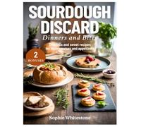 Sourdough Discard Dinners and Bites: Delicious and Healthy Recipes for Main Courses and Appetizers (Artisan Kitchen Secrets with Sophie)