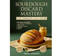Sourdough Discard Mastery: The Complete 5-in-1 Guide to Easy, Zero-Waste Baking with All-Natural Ingredients, Proven Tips and Delicious Breads, Pastries and Treats