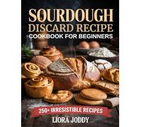 Sourdough Discard Recipe Cookbook for Beginners: 250+ Irresistible Recipes with Quick, Easy-to-Follow Ideas for Breads, Snacks, Treats, and More