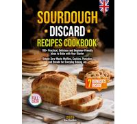 Sourdough Discard Recipes Cookbook: 100+ Practical, Delicious and Beginner-Friendly Ideas to Bake with Your Starter | Simple Zero-Waste Muffins, Cookies, Pancakes and Breads for Everyday Baking Joy