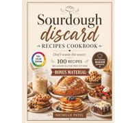 Sourdough Discard Recipes Cookbook: 100 RECIPES - Don’t Waste the Waste, including GLUTEN-FREE recipes and BONUS MATERIAL