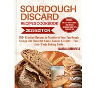 SOURDOUGH DISCARD RECIPES COOKBOOK: 150+ Creative Recipes to Transform Your Sourdough Scraps into Flavorful Bakes, Snacks & Treats - Your Zero-Waste Baking Guide
