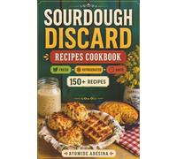 Sourdough Discard Recipes Cookbook: 150+ Sourdough Discard Recipes Organized by Discard Age - From Gut-Friendly Breakfasts to Savory Dinners and Sweet Treats