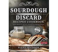 Sourdough Discard Recipes Cookbook: Basic Book of Artisan Homemade Bread Baking with Epic Results, 247 cooking instructions, Zero-Waste, Full Color Edition