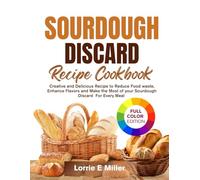 Sourdough Discard Recipes Cookbook: Creative and Delicious Recipes to Reduce Food Waste, Enhance Flavors, and Make the Most of Your Sourdough Discard for Every Meal