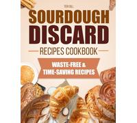 Sourdough Discard Recipes Cookbook: Discover Delicious, Waste-Free Ways to Turn Your Sourdough Leftovers into Nutritious, Family-Friendly Recipes with Time-Saving Advice for Every Baker