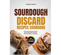 Sourdough Discard Recipes Cookbook: EASY AND DELICIOUS RECIPES WITH NUTRITIONAL VALUES, HEALTH BENEFITS, AND MORE