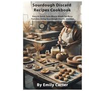 Sourdough Discard Recipes Cookbook: Easy & Quick Zero-Waste Meals for Busy Families Using Sourdough Starter Discard