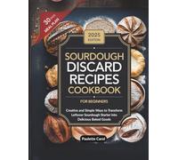 Sourdough Discard Recipes Cookbook for Beginners: Creative and Simple Ways to Transform Leftover Sourdough Starter into Delicious Baked Goods