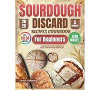 Sourdough Discard Recipes Cookbook for Beginners: Turn Kitchen Leftovers into Irresistible Bakes, Snacks, and Meals the Whole Family Will Love.