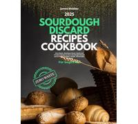 Sourdough Discard Recipes Cookbook for Beginners: Zero Waste, Maximum Flavor: Quick and Creative Recipes to Turn Sourdough Discards into Everyday Delights. Simple, Sustainable, Satisfying