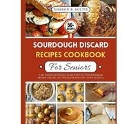 Sourdough Discard Recipes Cookbook For Seniors: Easy Bakes for Golden Years with No Fuss Homemade Breads, Snacks and Treats for Healthy Living After 60.