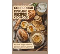 SOURDOUGH DISCARD RECIPES COOKBOOK: No-Waste Recipes for Bread, Pancakes, Crackers, and More