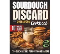 Sourdough Discard Without Guesswork Cookbook: Use and Store Your Discard Starter With Confidence & Zero Waste | 75+ Quick, Delicious Recipes for Busy Home Bakers That Make Every Gram of Discard Count