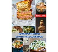 SOURDOUGH DISHES GLUTEN-FREE COOKBOOK: Delicious Sweet Baking Handcrafted Meal Authentic Recipes Plan With Flavorful Irresistible Savory Food Diet To Enjoy