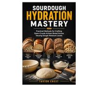 SOURDOUGH HYDRATION MASTERY: Practical Methods for Crafting Open-Crumb Artisan Bread Across Varying Dough Moisture Levels