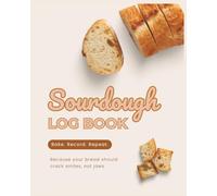 Sourdough Log Book: Bake, Record, Repeat - Achieve Crunchy Crusts and Soft Centers in Your Artisan Bread - Track Recipes and Results in This Sourdough Baking Journal