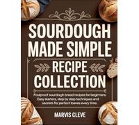 Sourdough Made Simple Recipe Collection: Foolproof Sourdolgh Bread Recipes For Beginners, Easy Starters, Step By Step Techniques And Secrets For Perfect Loaves Every Time