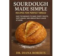 SOURDOUGH MADE SIMPLE RECIPES FOR PERFECT BREAD: Easy techniques to bake crispy crusts, soft loaves, and irresistible flavor at home