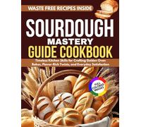 SOURDOUGH MASTERY GUIDE COOKBOOK: Timeless Kitchen Skills for Crafting Golden Oven Bakes, Flavor-Rich Twists, and Everyday Satisfaction