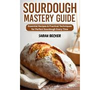 SOURDOUGH MASTERY GUIDE: Essential Recipes & Practical Techniques for Perfect Sourdough Every Time