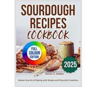 SOURDOUGH RECIPES COOKBOOK: Master the Art of Baking with Simple and Flavorful Creations