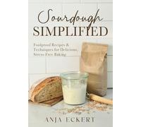 Sourdough Simplified: Foolproof Recipes & Techniques for Delicious, Stress-Free Baking