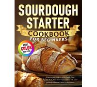 Sourdough Starter Cookbook for Beginners: A Step-by-Step Guide for Artisan Breads, Pizza, Baguettes, Rolls, Buns, Sweet Treats and More with Active Sourdough Starter and Discard (Color Edition)