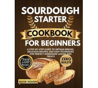 Sourdough Starter Cookbook for Beginners: A Step-by-Step Guide to Artisan Breads, Delicious Recipes, and Easy Techniques for Perfect Homemade Loaves and Treats
