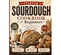 Sourdough Starter Cookbook for Beginners: Create an Active Culture in 7 Days, Master Artisan Loaves, and Bake With Confidence