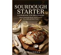 SOURDOUGH STARTER COOKBOOK FOR BEGINNERS: Master Homemade Bread, Artisan Loaves, Pizza Rolls and Sweet Treats