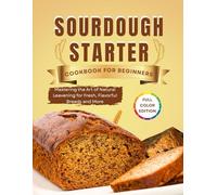 Sourdough starter cookbook for beginners: Mastering the Art of Natural Leavening for Fresh Flavorful Breads and More