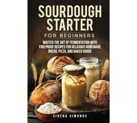 Sourdough Starter for Beginners: Master the Art of Fermentation with Foolproof Recipes for Delicious Homemade Bread, Pizza, and Baked Goods (Baking)