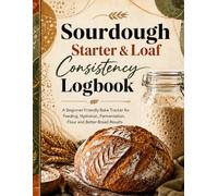 Sourdough Starter & Loaf Consistency Logbook: A Beginner-Friendly Bake Tracker for Feeding, Hydration, Fermentation, Flour and Better Bread Results