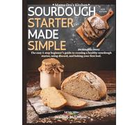 Sourdough Starter Made Simple: The easy 5-step beginner’s guide to creating a healthy sourdough starter, using discard, and baking your first loaf.