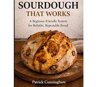 Sourdough That Works: A Beginner-Friendly System for Reliable, Repeatable Bread
