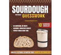 Sourdough Without Guesswork: Create a Stable, Healthy Starter That Adapts to Your Life | The 8-Step Method and Stress-Free Protocol to Always Know What to Do and Bake Your Perfect Bread Every Time