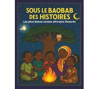 SOUS LE BAOBAB DES HISTOIRES Les plus beaux contes africains illustrés: Les plus beaux contes africains illustrés, Courage, bonté, ruse et sagesse pour rêver petits et grands