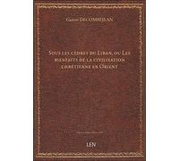 Sous les cèdres du Liban, ou Les bienfaits de la civilisation chrétienne en Orient / Gaston Decombej