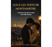 SOUS LES TOITS DE MONTMARTRE: Romance historique à la Belle Époque - dans le Paris des artistes, l’amour entre une journaliste et un peintre bouleverse tout