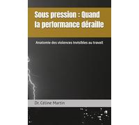 Sous pression : Quand la performance déraille: Anatomie des violences invisibles au travail (Dr. Céline Martin : Experte RH Internationale)