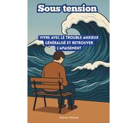 Sous tension: Vivre avec le trouble anxieux généralisé et retrouver l’apaisement