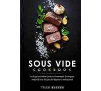 Sous Vide Cookbook: An Easy-to-Follow Guide to Homemade Techniques and Delicious Recipes for Beginners and Beyond